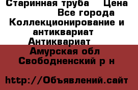 Старинная труба  › Цена ­ 20 000 - Все города Коллекционирование и антиквариат » Антиквариат   . Амурская обл.,Свободненский р-н